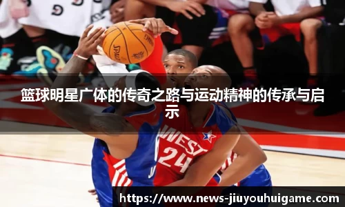 篮球明星广体的传奇之路与运动精神的传承与启示